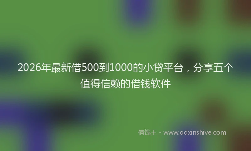 2026年最新借500到1000的小贷平台，分享五个值得信赖的借钱软件