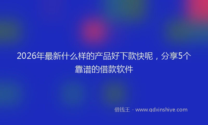 2026年最新什么样的产品好下款快呢，分享5个靠谱的借款软件