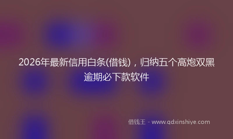 2026年最新信用白条(借钱)，归纳五个高炮双黑逾期必下款软件