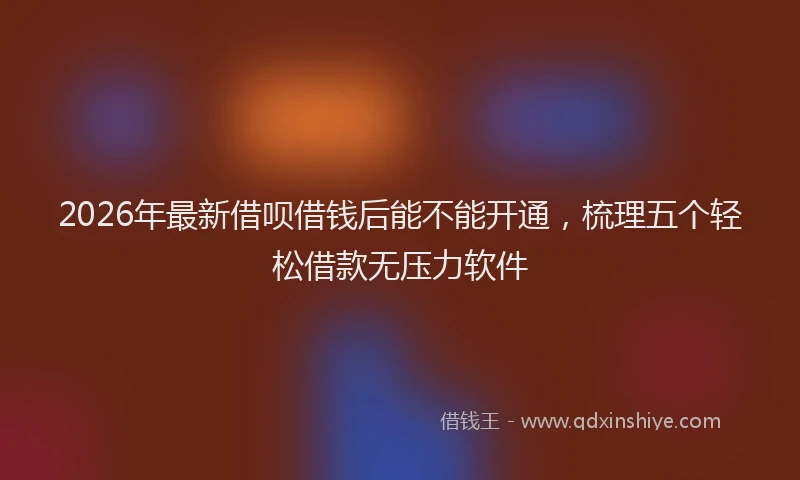 2026年最新借呗借钱后能不能开通，梳理五个轻松借款无压力软件