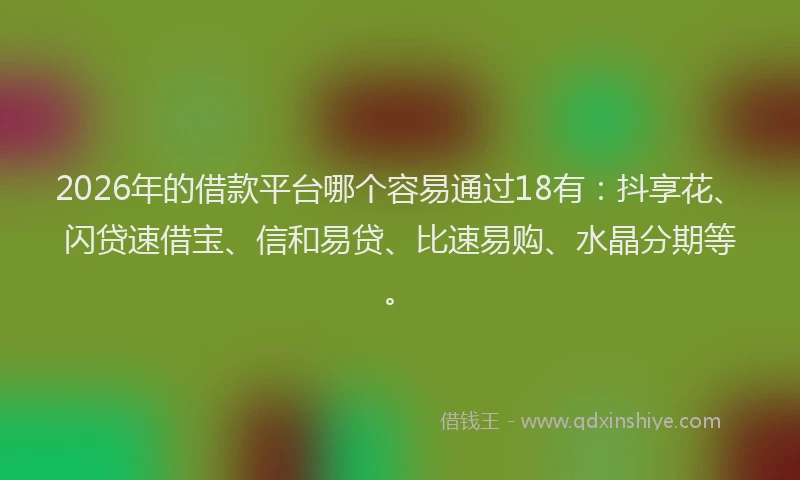 2026年的借款平台哪个容易通过18有：抖享花、闪贷速借宝、信和易贷、比速易购、水晶分期等。