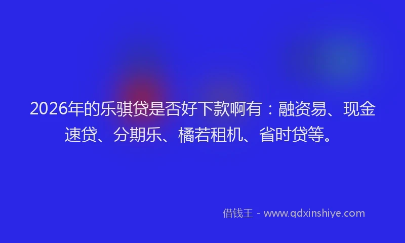 2026年的乐骐贷是否好下款啊有：融资易、现金速贷、分期乐、橘若租机、省时贷等。