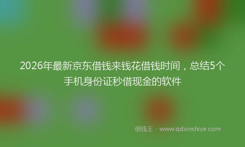 2026年最新京东借钱来钱花借钱时间，总结5个手机身份证秒借现金的软件