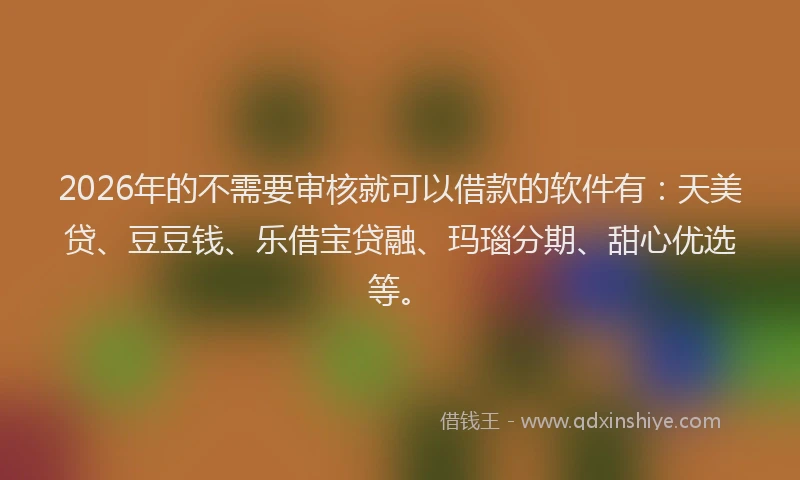 2026年的不需要审核就可以借款的软件有：天美贷、豆豆钱、乐借宝贷融、玛瑙分期、甜心优选等。