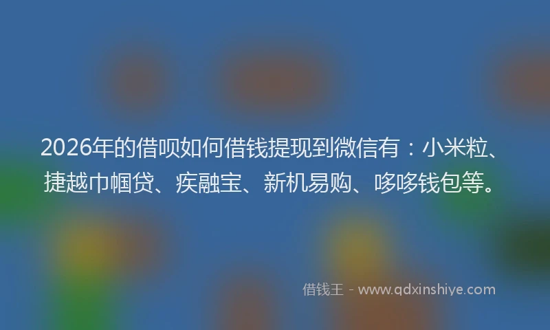 2026年的借呗如何借钱提现到微信有：小米粒、捷越巾帼贷、疾融宝、新机易购、哆哆钱包等。