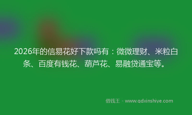 2026年的信易花好下款吗有：微微理财、米粒白条、百度有钱花、葫芦花、易融贷通宝等。