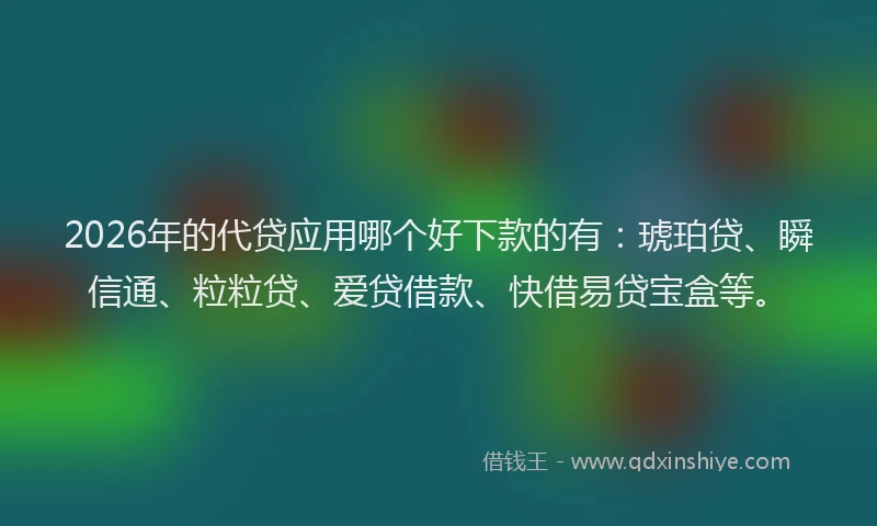 2026年的代贷应用哪个好下款的有：琥珀贷、瞬信通、粒粒贷、爱贷借款、快借易贷宝盒等。