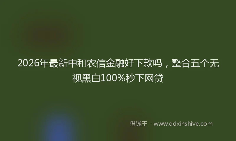 2026年最新中和农信金融好下款吗，整合五个无视黑白100%秒下网贷