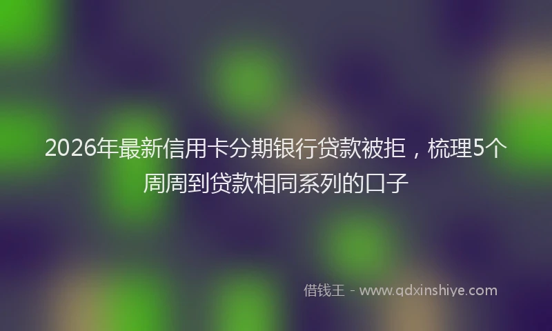 2026年最新信用卡分期银行贷款被拒,梳理5个周周到贷款相同系列的口子