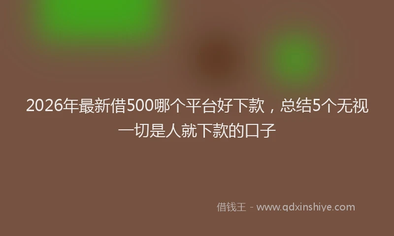 2026年最新借500哪个平台好下款，总结5个无视一切是人就下款的口子