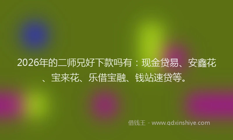2026年的二师兄好下款吗有:现金贷易、安鑫花、宝来花、乐借宝融、钱站速贷等。