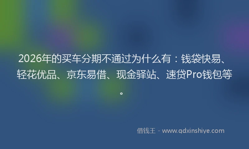 2026年的买车分期不通过为什么有:钱袋快易、轻花优品、京东易借、现金驿站、速贷Pro钱包等。
