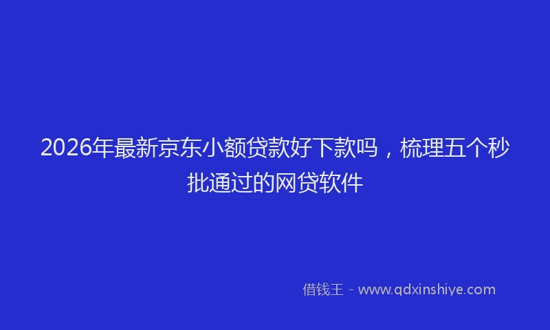 2026年最新京东小额贷款好下款吗，梳理五个秒批通过的网贷软件