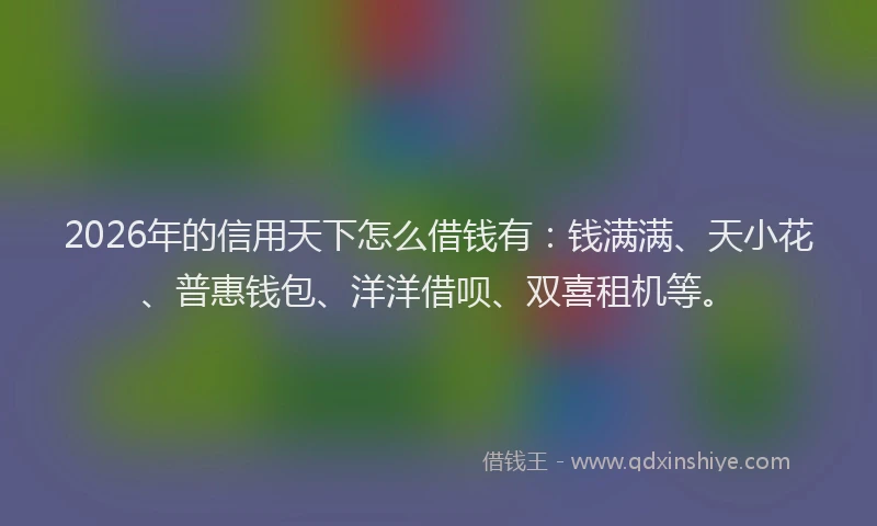 2026年的信用天下怎么借钱有：钱满满、天小花、普惠钱包、洋洋借呗、双喜租机等。