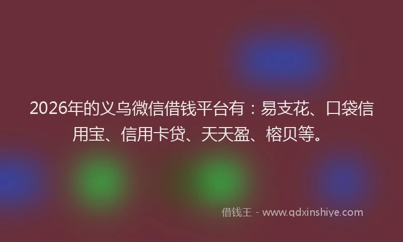 2026年的义乌微信借钱平台有：易支花、口袋信用宝、信用卡贷、天天盈、榕贝等。