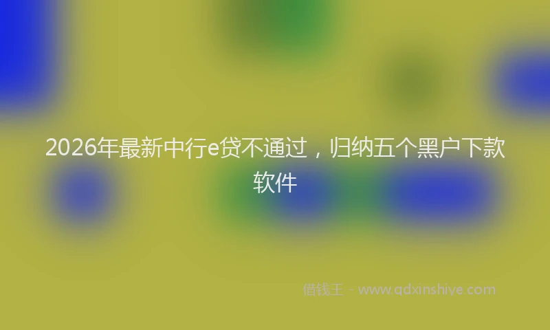 2026年最新中行e贷不通过，归纳五个黑户下款软件