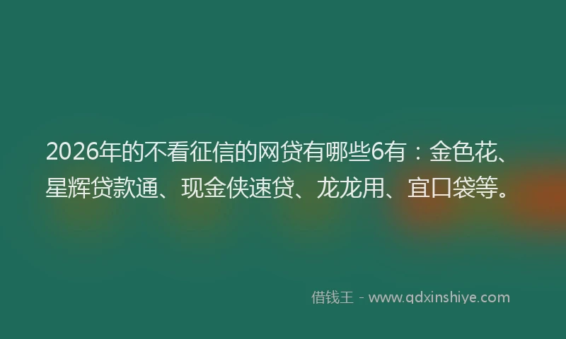 2026年的不看征信的网贷有哪些6有:金色花、星辉贷款通、现金侠速贷、龙龙用、宜口袋等。