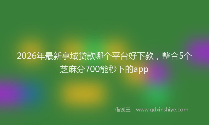 2026年最新享域贷款哪个平台好下款，整合5个芝麻分700能秒下的app