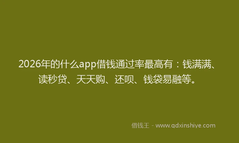 2026年的什么app借钱通过率最高有：钱满满、读秒贷、天天购、还呗、钱袋易融等。