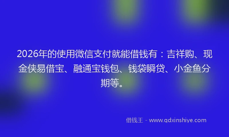 2026年的使用微信支付就能借钱有：吉祥购、现金侠易借宝、融通宝钱包、钱袋瞬贷、小金鱼分期等。