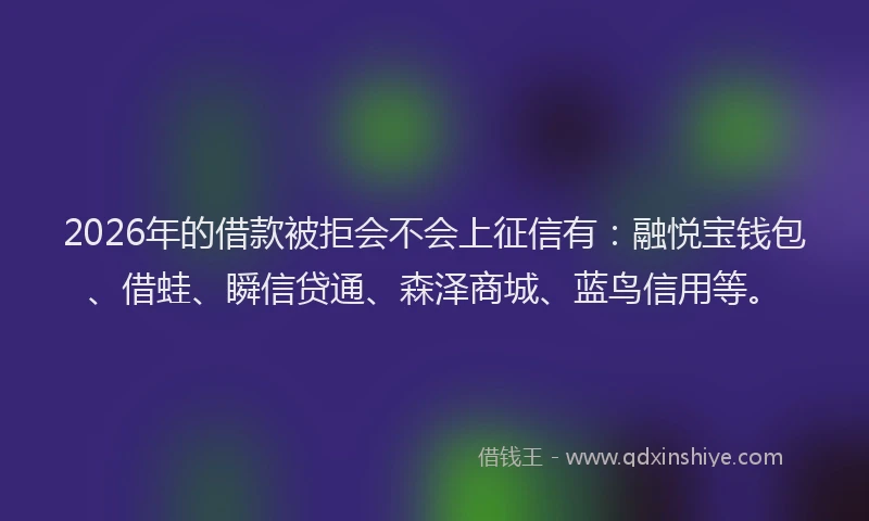 2026年的借款被拒会不会上征信有：融悦宝钱包、借蛙、瞬信贷通、森泽商城、蓝鸟信用等。