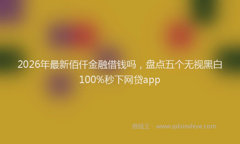 2026年最新佰仟金融借钱吗,盘点五个无视黑白100%秒下网贷app