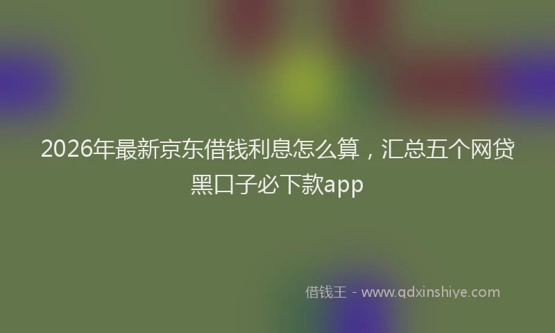2026年最新京东借钱利息怎么算，汇总五个网贷黑口子必下款app