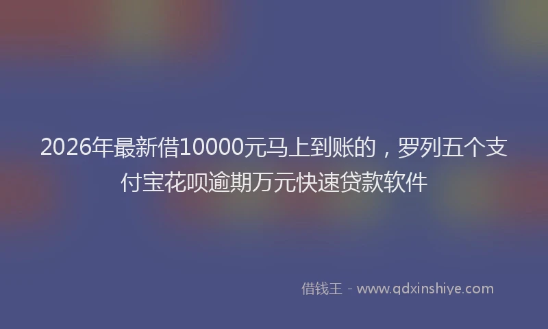 2026年最新借10000元马上到账的，罗列五个支付宝花呗逾期万元快速贷款软件