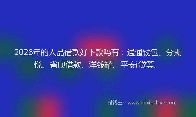 2026年的人品借款好下款吗有:通通钱包、分期悦、省呗借款、洋钱罐、平安i贷等。