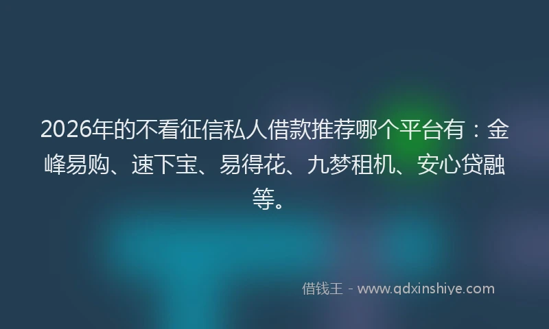 2026年的不看征信私人借款推荐哪个平台有：金峰易购、速下宝、易得花、九梦租机、安心贷融等。