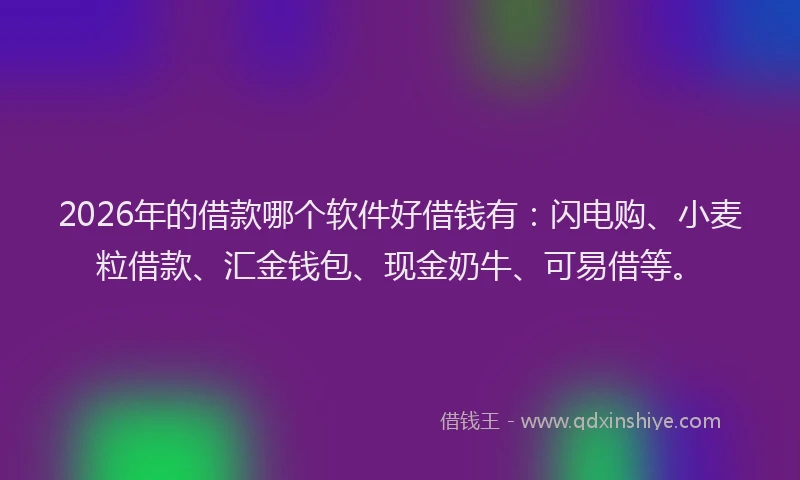 2026年的借款哪个软件好借钱有：闪电购、小麦粒借款、汇金钱包、现金奶牛、可易借等。