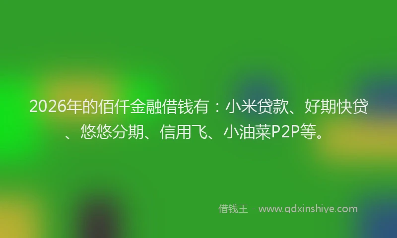2026年的佰仟金融借钱有：小米贷款、好期快贷、悠悠分期、信用飞、小油菜P2P等。