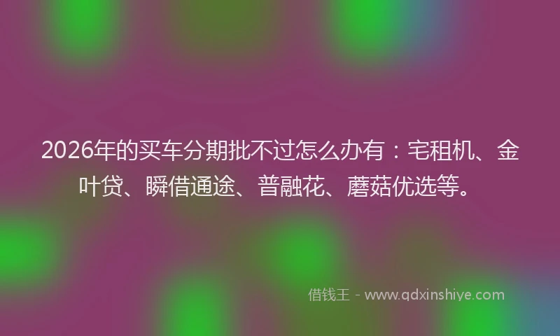 2026年的买车分期批不过怎么办有:宅租机、金叶贷、瞬借通途、普融花、蘑菇优选等。