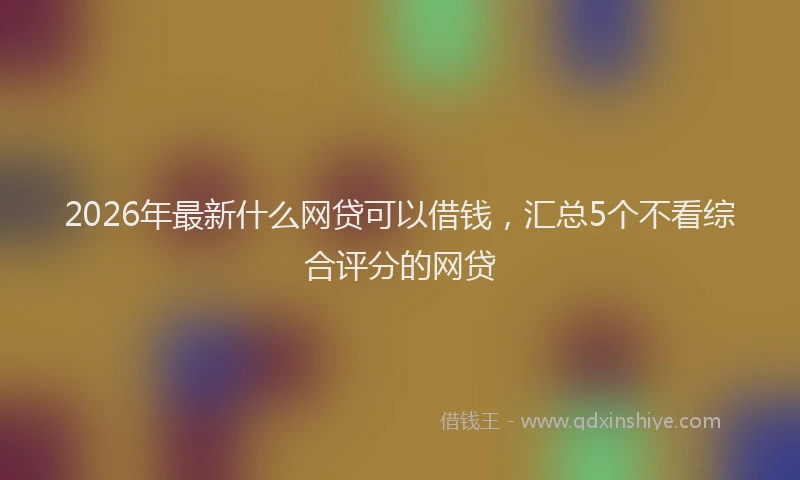 2026年最新什么网贷可以借钱，汇总5个不看综合评分的网贷