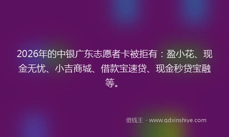 2026年的中银广东志愿者卡被拒有:盈小花、现金无忧、小吉商城、借款宝速贷、现金秒贷宝融等。