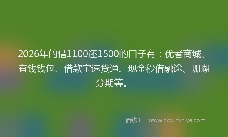 2026年的借1100还1500的口子有：优者商城、有钱钱包、借款宝速贷通、现金秒借融途、珊瑚分期等。