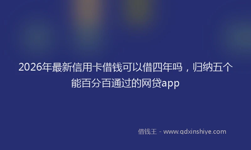 2026年最新信用卡借钱可以借四年吗，归纳五个能百分百通过的网贷app
