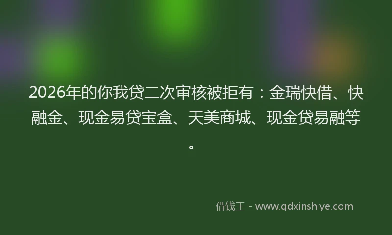 2026年的你我贷二次审核被拒有:金瑞快借、快融金、现金易贷宝盒、天美商城、现金贷易融等。