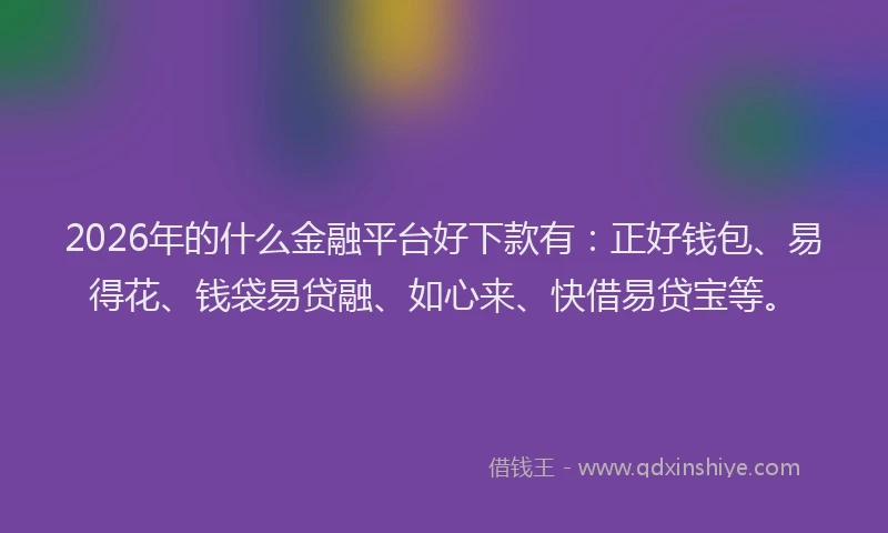 2026年的什么金融平台好下款有：正好钱包、易得花、钱袋易贷融、如心来、快借易贷宝等。
