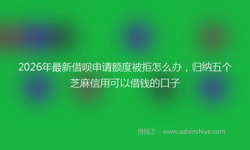 2026年最新借呗申请额度被拒怎么办，归纳五个芝麻信用可以借钱的口子