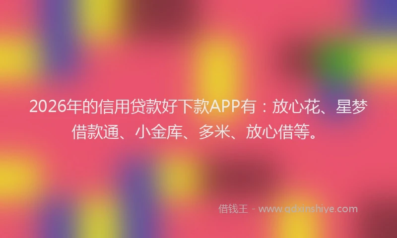 2026年的信用贷款好下款APP有：放心花、星梦借款通、小金库、多米、放心借等。