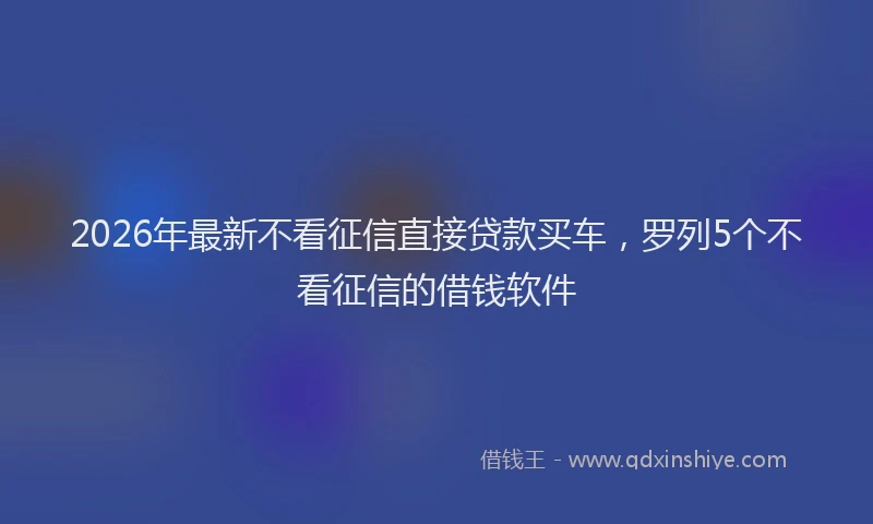 2026年最新不看征信直接贷款买车，罗列5个不看征信的借钱软件