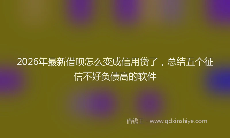 2026年最新借呗怎么变成信用贷了，总结五个征信不好负债高的软件