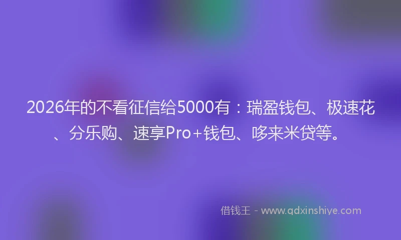 2026年的不看征信给5000有：瑞盈钱包、极速花、分乐购、速享Pro+钱包、哆来米贷等。