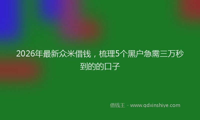 2026年最新众米借钱,梳理5个黑户急需三万秒到的的口子