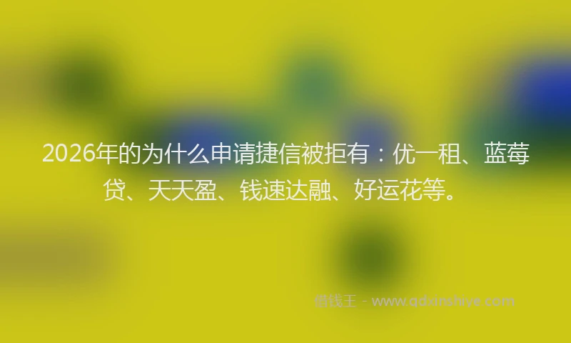 2026年的为什么申请捷信被拒有：优一租、蓝莓贷、天天盈、钱速达融、好运花等。