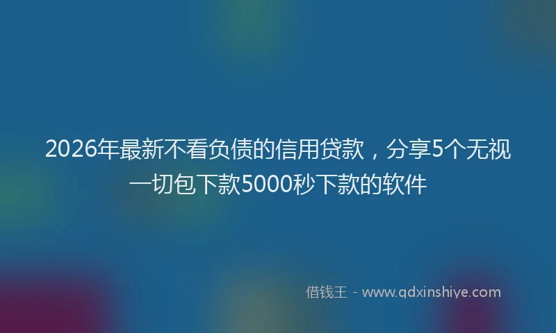 2026年最新不看负债的信用贷款，分享5个无视一切包下款5000秒下款的软件