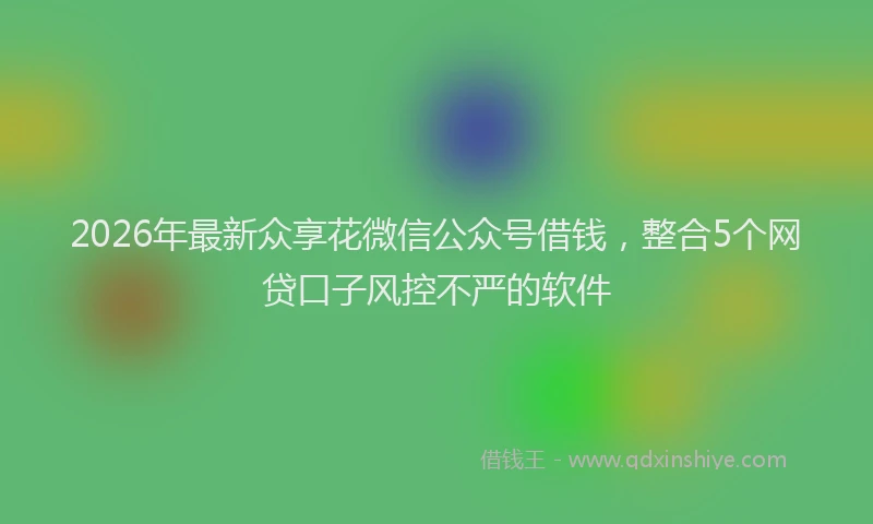 2026年最新众享花微信公众号借钱，整合5个网贷口子风控不严的软件