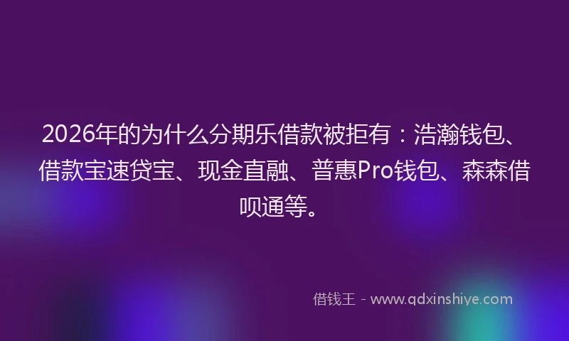 2026年的为什么分期乐借款被拒有：浩瀚钱包、借款宝速贷宝、现金直融、普惠Pro钱包、森森借呗通等。