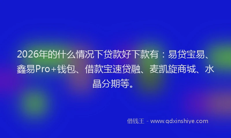 2026年的什么情况下贷款好下款有：易贷宝易、鑫易Pro+钱包、借款宝速贷融、麦凯旋商城、水晶分期等。